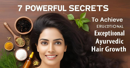 7 Powerful Secrets to Achieve Exceptional Ayurvedic Hair Growth